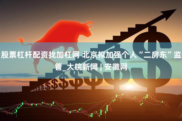 股票杠杆配资找加杠网 北京拟加强个人“二房东”监管_大皖新闻 | 安徽网