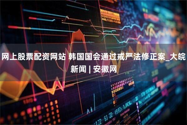 网上股票配资网站 韩国国会通过戒严法修正案_大皖新闻 | 安徽网