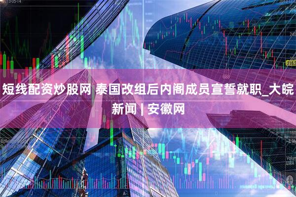 短线配资炒股网 泰国改组后内阁成员宣誓就职_大皖新闻 | 安徽网
