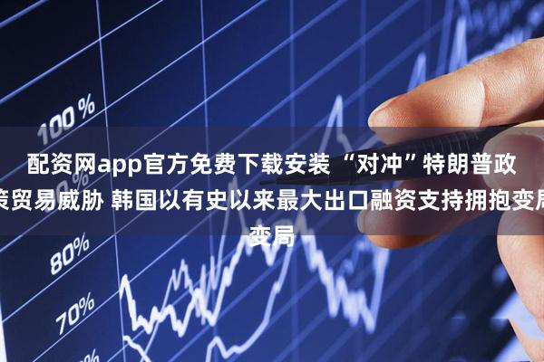 配资网app官方免费下载安装 “对冲”特朗普政策贸易威胁 韩国以有史以来最大出口融资支持拥抱变局