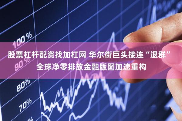 股票杠杆配资找加杠网 华尔街巨头接连“退群” 全球净零排放金融版图加速重构