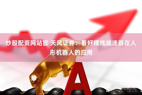 炒股配资网站皆 天风证券：看好摆线减速器在人形机器人的应用