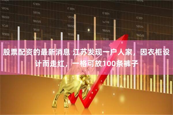 股票配资的最新消息 江苏发现一户人家，因衣柜设计而走红，一格可放100条裤子