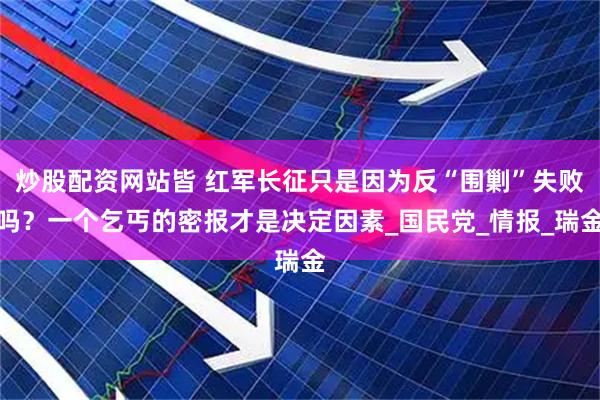 炒股配资网站皆 红军长征只是因为反“围剿”失败吗？一个乞丐的密报才是决定因素_国民党_情报_瑞金
