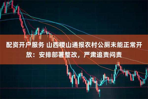 配资开户服务 山西稷山通报农村公厕未能正常开放：安排部署整改，严肃追责问责