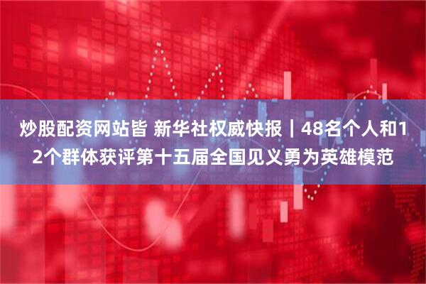 炒股配资网站皆 新华社权威快报｜48名个人和12个群体获评第十五届全国见义勇为英雄模范