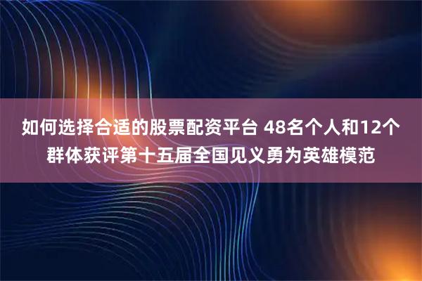 如何选择合适的股票配资平台 48名个人和12个群体获评第十五届全国见义勇为英雄模范