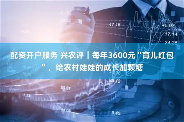 配资开户服务 兴农评|每年3600元“育儿红包”,给农村娃娃的成长加颗糖