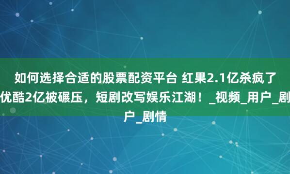如何选择合适的股票配资平台 红果2.1亿杀疯了！优酷2亿被碾压，短剧改写娱乐江湖！_视频_用户_剧情