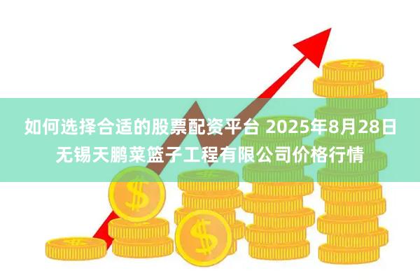 如何选择合适的股票配资平台 2025年8月28日无锡天鹏菜篮子工程有限公司价格行情