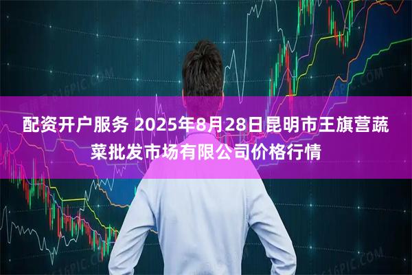 配资开户服务 2025年8月28日昆明市王旗营蔬菜批发市场有限公司价格行情
