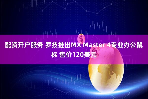 配资开户服务 罗技推出MX Master 4专业办公鼠标 售价120美元