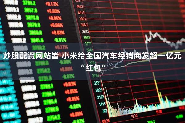 炒股配资网站皆 小米给全国汽车经销商发超一亿元“红包”