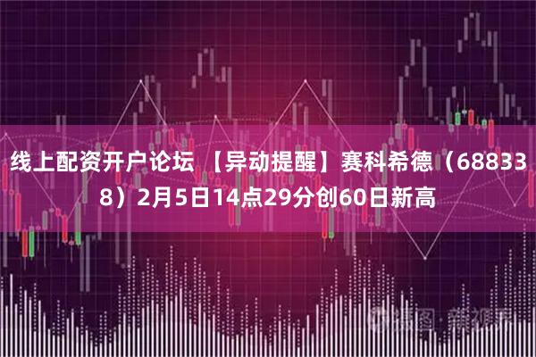 线上配资开户论坛 【异动提醒】赛科希德（688338）2月5日14点29分创60日新高