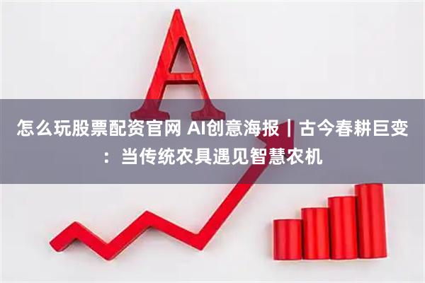 怎么玩股票配资官网 AI创意海报|古今春耕巨变:当传统农具遇见智慧农机