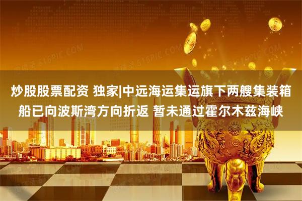 炒股股票配资 独家|中远海运集运旗下两艘集装箱船已向波斯湾方向折返 暂未通过霍尔木兹海峡