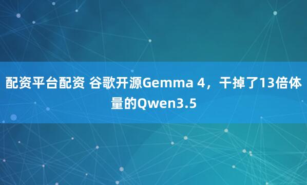 配资平台配资 谷歌开源Gemma 4，干掉了13倍体量的Qwen3.5
