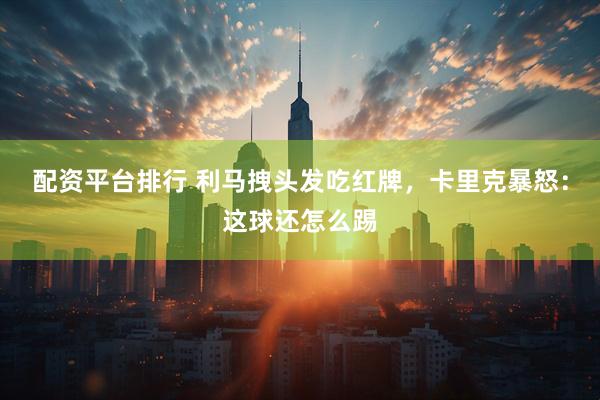 配资平台排行 利马拽头发吃红牌，卡里克暴怒：这球还怎么踢