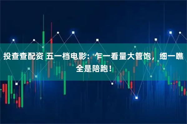 投查查配资 五一档电影：乍一看量大管饱，细一瞧全是陪跑！