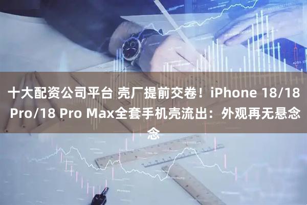 十大配资公司平台 壳厂提前交卷！iPhone 18/18 Pro/18 Pro Max全套手机壳流出：外观再无悬念