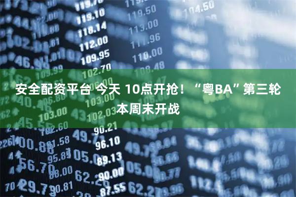 安全配资平台 今天 10点开抢!“粤BA”第三轮本周末开战
