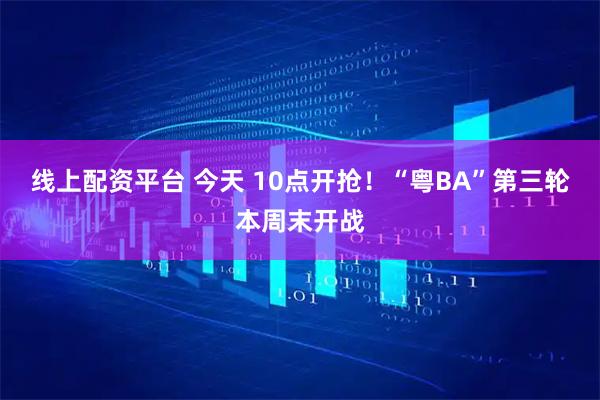 线上配资平台 今天 10点开抢！“粤BA”第三轮本周末开战