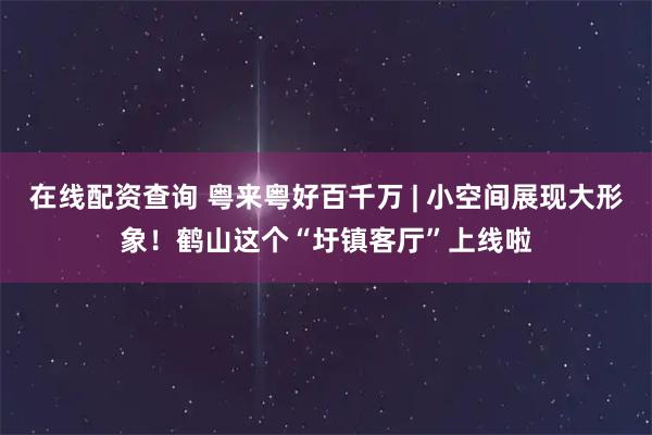 在线配资查询 粤来粤好百千万 | 小空间展现大形象！鹤山这个“圩镇客厅”上线啦