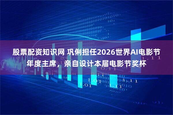 股票配资知识网 巩俐担任2026世界AI电影节年度主席，亲自设计本届电影节奖杯
