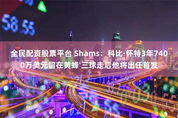 全民配资股票平台 Shams：科比·怀特3年7400万美元留在黄蜂 三球走后他将出任首发